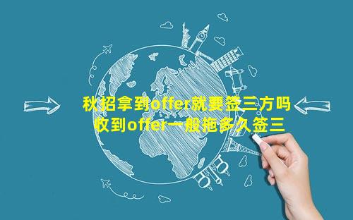 秋招拿到offer就要签三方吗 收到offer一般拖多久签三方